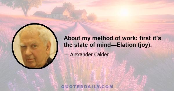 About my method of work: first it’s the state of mind—Elation (joy).