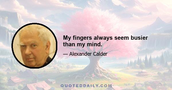 My fingers always seem busier than my mind.