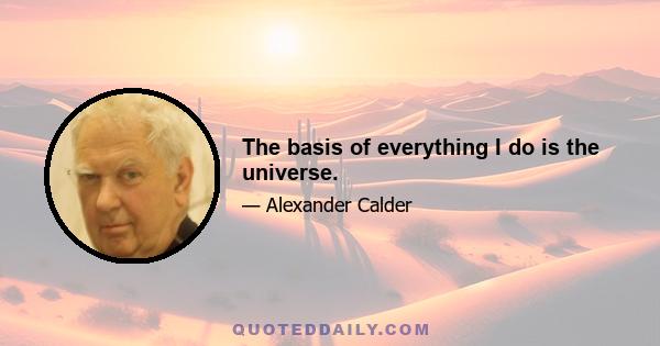 The basis of everything I do is the universe.