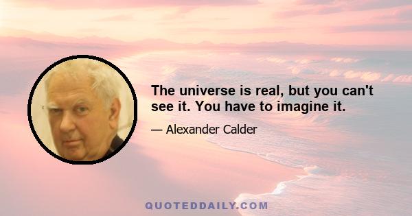 The universe is real, but you can't see it. You have to imagine it.