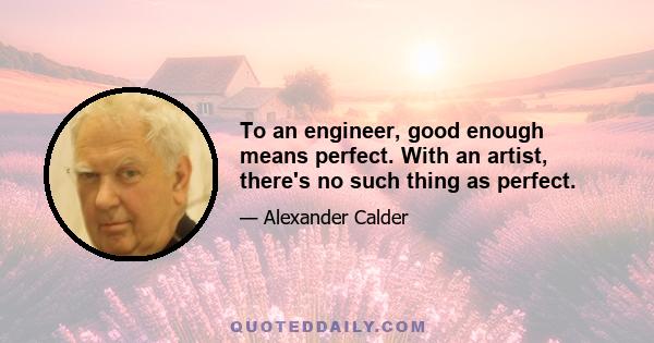 To an engineer, good enough means perfect. With an artist, there's no such thing as perfect.