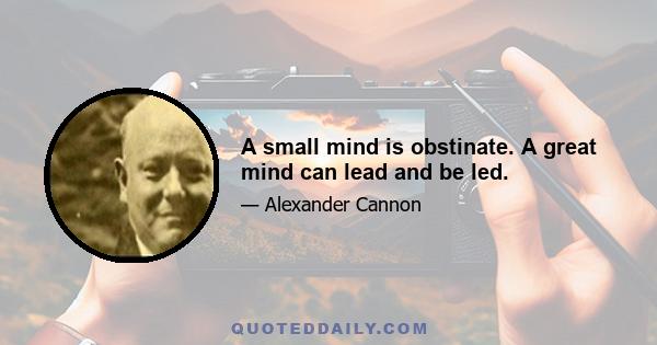 A small mind is obstinate. A great mind can lead and be led.