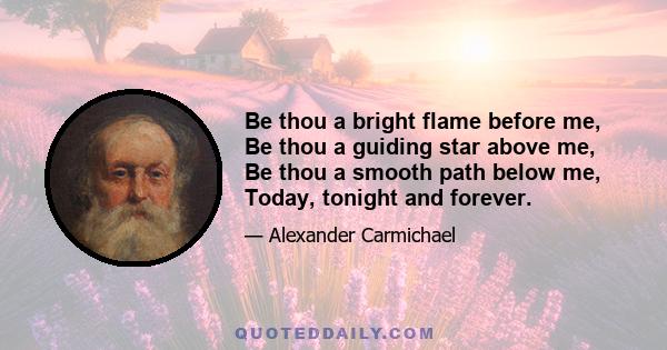 Be thou a bright flame before me, Be thou a guiding star above me, Be thou a smooth path below me, Today, tonight and forever.