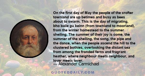 On the first day of May the people of the crofter townland are up betimes and busy as bees about to swarm. This is the day of migrating, bho baile gu beinn (from townland to moorland), from the winter homestead to the