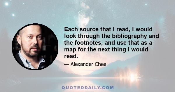 Each source that I read, I would look through the bibliography and the footnotes, and use that as a map for the next thing I would read.