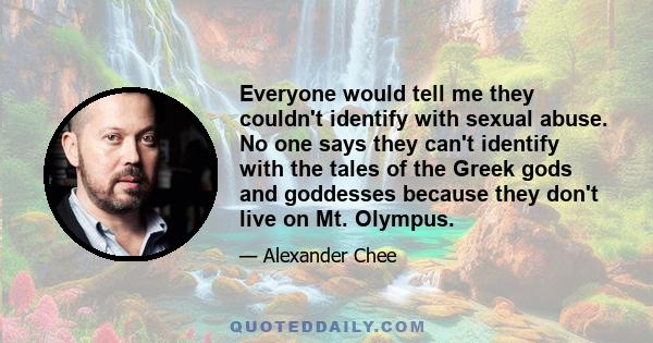 Everyone would tell me they couldn't identify with sexual abuse. No one says they can't identify with the tales of the Greek gods and goddesses because they don't live on Mt. Olympus.