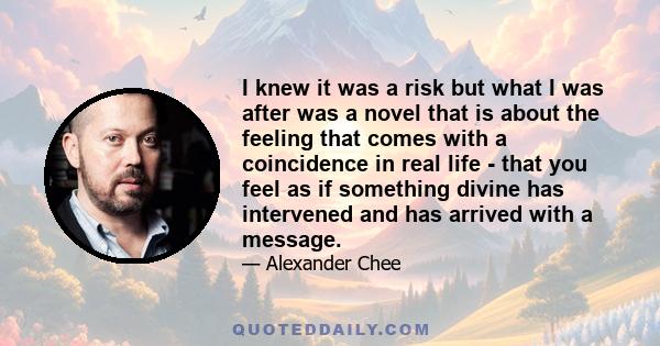 I knew it was a risk but what I was after was a novel that is about the feeling that comes with a coincidence in real life - that you feel as if something divine has intervened and has arrived with a message.