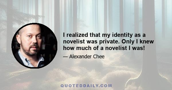 I realized that my identity as a novelist was private. Only I knew how much of a novelist I was!