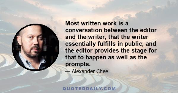 Most written work is a conversation between the editor and the writer, that the writer essentially fulfills in public, and the editor provides the stage for that to happen as well as the prompts.