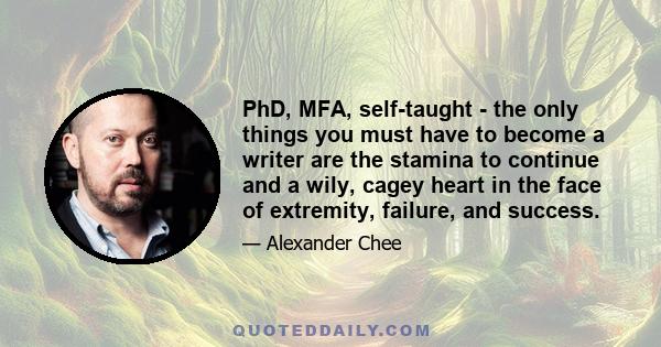 PhD, MFA, self-taught - the only things you must have to become a writer are the stamina to continue and a wily, cagey heart in the face of extremity, failure, and success.