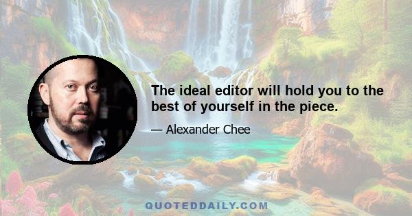 The ideal editor will hold you to the best of yourself in the piece.