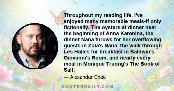 Throughout my reading life, I've enjoyed many memorable meals-if only fictionally. The oysters at dinner near the beginning of Anna Karenina, the dinner Nana throws for her overflowing guests in Zola's Nana, the walk