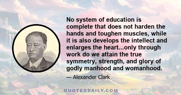 No system of education is complete that does not harden the hands and toughen muscles, while it is also develops the intellect and enlarges the heart...only through work do we attain the true symmetry, strength, and