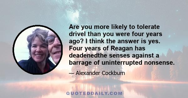 Are you more likely to tolerate drivel than you were four years ago? I think the answer is yes. Four years of Reagan has deadenedthe senses against a barrage of uninterrupted nonsense.