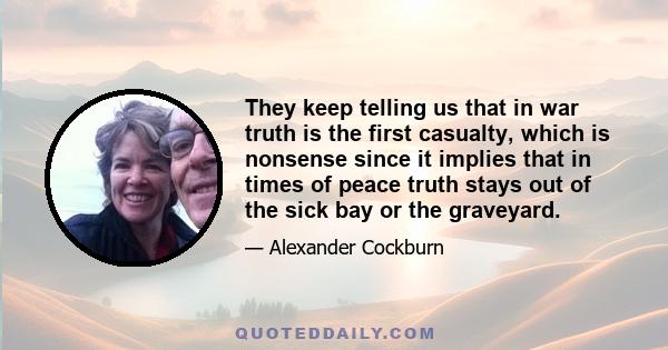 They keep telling us that in war truth is the first casualty, which is nonsense since it implies that in times of peace truth stays out of the sick bay or the graveyard.