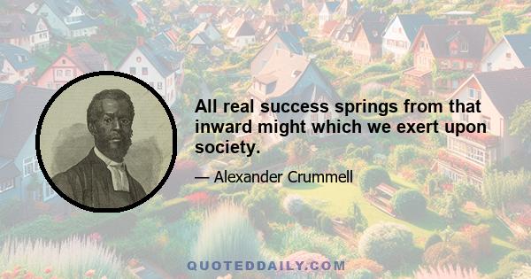 All real success springs from that inward might which we exert upon society.