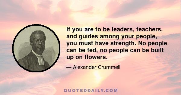 If you are to be leaders, teachers, and guides among your people, you must have strength. No people can be fed, no people can be built up on flowers.