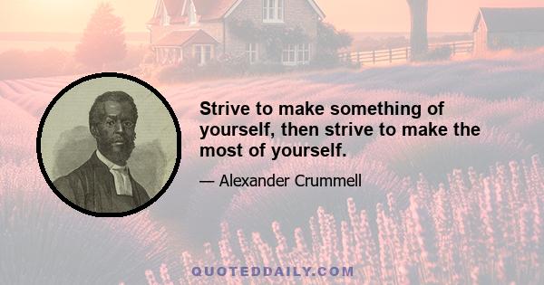 Strive to make something of yourself, then strive to make the most of yourself.