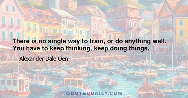 There is no single way to train, or do anything well. You have to keep thinking, keep doing things.