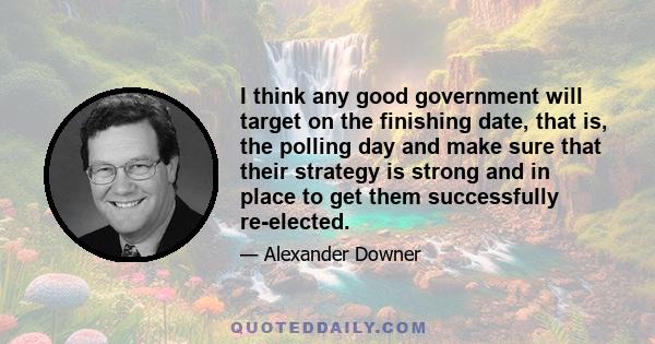 I think any good government will target on the finishing date, that is, the polling day and make sure that their strategy is strong and in place to get them successfully re-elected.