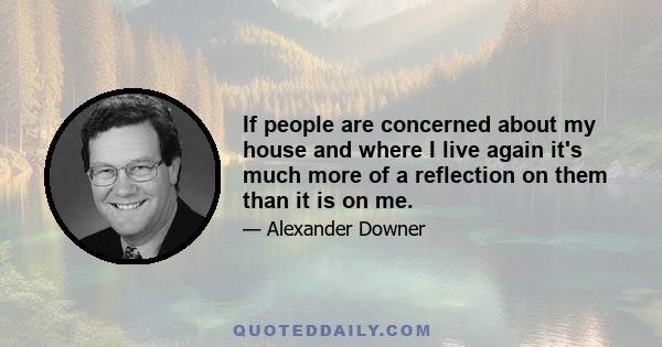 If people are concerned about my house and where I live again it's much more of a reflection on them than it is on me.