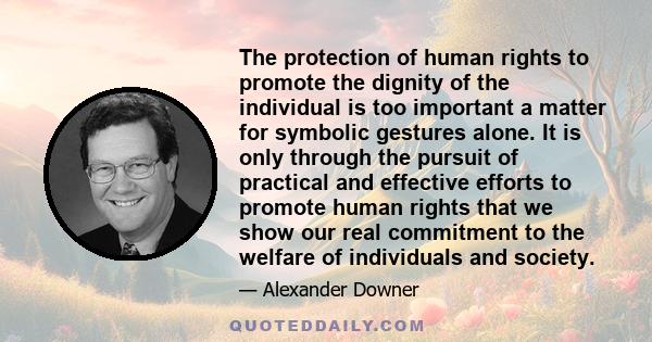 The protection of human rights to promote the dignity of the individual is too important a matter for symbolic gestures alone. It is only through the pursuit of practical and effective efforts to promote human rights