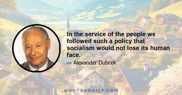 In the service of the people we followed such a policy that socialism would not lose its human face.