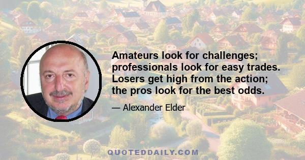 Amateurs look for challenges; professionals look for easy trades. Losers get high from the action; the pros look for the best odds.