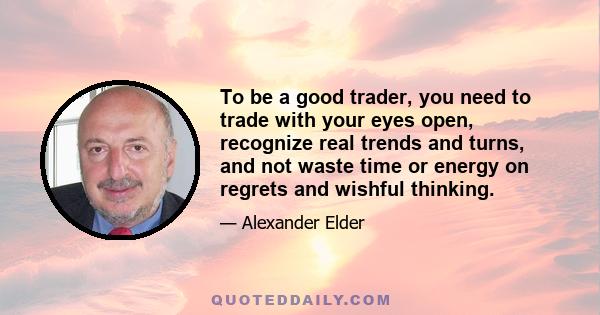 To be a good trader, you need to trade with your eyes open, recognize real trends and turns, and not waste time or energy on regrets and wishful thinking.