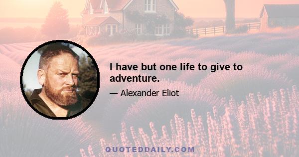 I have but one life to give to adventure.