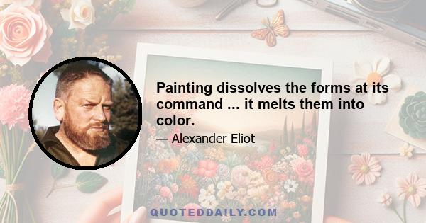 Painting dissolves the forms at its command ... it melts them into color.