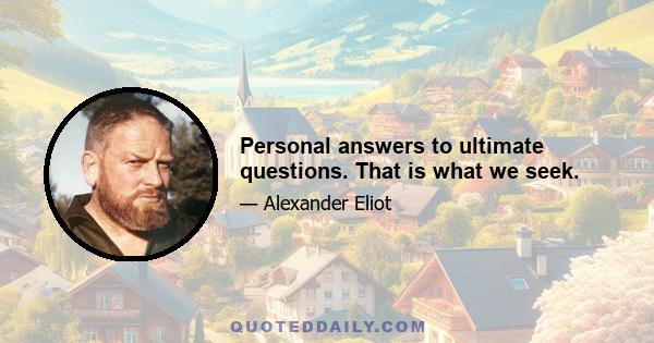 Personal answers to ultimate questions. That is what we seek.