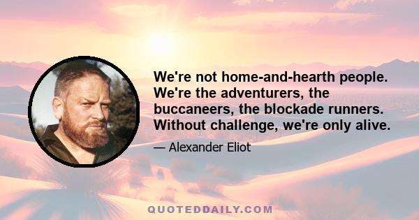 We're not home-and-hearth people. We're the adventurers, the buccaneers, the blockade runners. Without challenge, we're only alive.