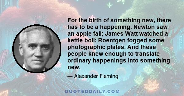 For the birth of something new, there has to be a happening. Newton saw an apple fall; James Watt watched a kettle boil; Roentgen fogged some photographic plates. And these people knew enough to translate ordinary