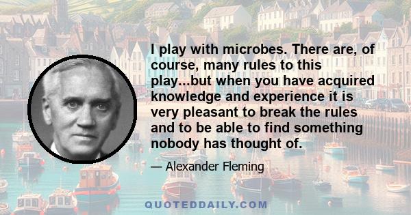 I play with microbes. There are, of course, many rules to this play...but when you have acquired knowledge and experience it is very pleasant to break the rules and to be able to find something nobody has thought of.