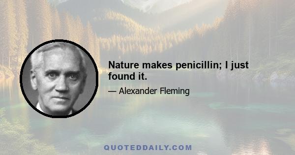 Nature makes penicillin; I just found it.