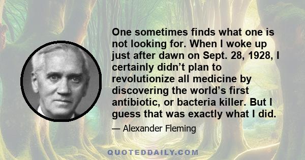 One sometimes finds what one is not looking for. When I woke up just after dawn on Sept. 28, 1928, I certainly didn’t plan to revolutionize all medicine by discovering the world’s first antibiotic, or bacteria killer.