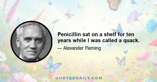 Penicillin sat on a shelf for ten years while I was called a quack.