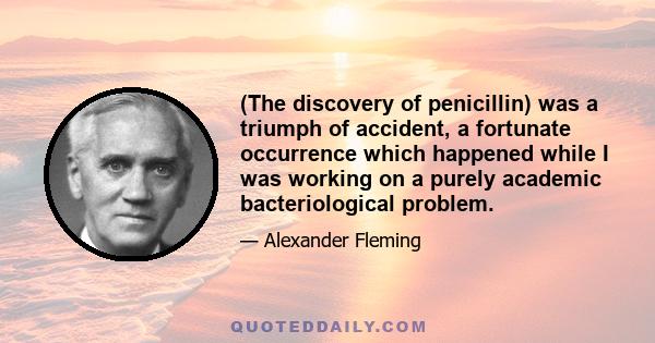 (The discovery of penicillin) was a triumph of accident, a fortunate occurrence which happened while I was working on a purely academic bacteriological problem.