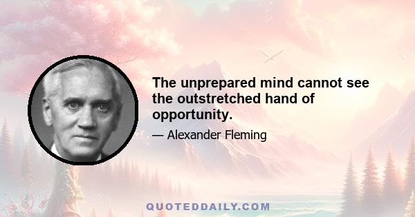 The unprepared mind cannot see the outstretched hand of opportunity.