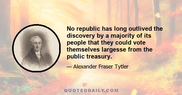 No republic has long outlived the discovery by a majority of its people that they could vote themselves largesse from the public treasury.