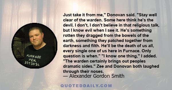 Just take it from me, Donovan said. Stay well clear of the warden. Some here think he's the devil. I don't, I don't believe in that religious talk, but I know evil when I see it. He's something rotten they dragged from