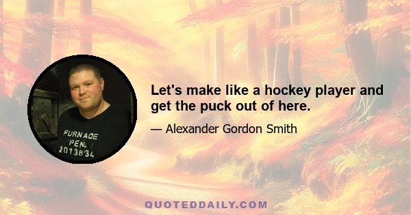 Let's make like a hockey player and get the puck out of here.