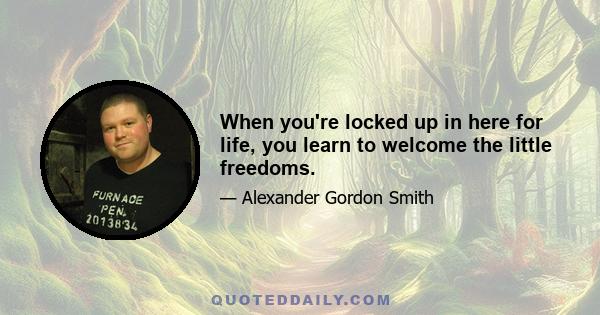 When you're locked up in here for life, you learn to welcome the little freedoms.