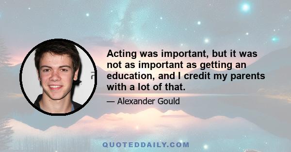 Acting was important, but it was not as important as getting an education, and I credit my parents with a lot of that.