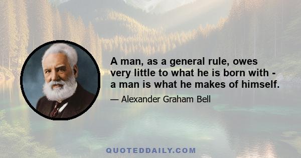 A man, as a general rule, owes very little to what he is born with - a man is what he makes of himself.