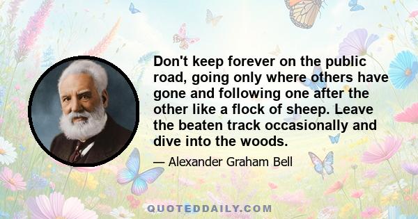 Don't keep forever on the public road, going only where others have gone and following one after the other like a flock of sheep. Leave the beaten track occasionally and dive into the woods.