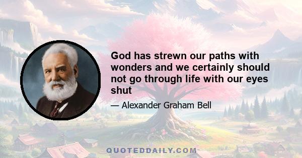 God has strewn our paths with wonders and we certainly should not go through life with our eyes shut