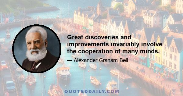 Great discoveries and improvements invariably involve the cooperation of many minds.