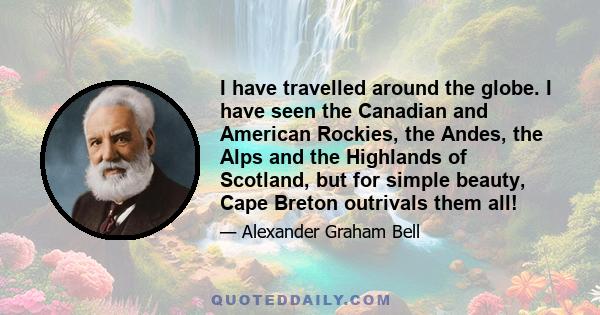 I have travelled around the globe. I have seen the Canadian and American Rockies, the Andes, the Alps and the Highlands of Scotland, but for simple beauty, Cape Breton outrivals them all!